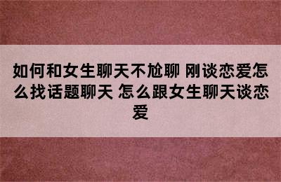 如何和女生聊天不尬聊 刚谈恋爱怎么找话题聊天 怎么跟女生聊天谈恋爱